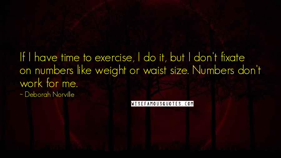 Deborah Norville quotes: If I have time to exercise, I do it, but I don't fixate on numbers like weight or waist size. Numbers don't work for me.