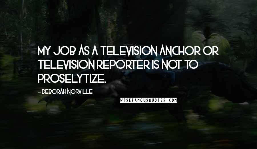 Deborah Norville quotes: My job as a television anchor or television reporter is not to proselytize.