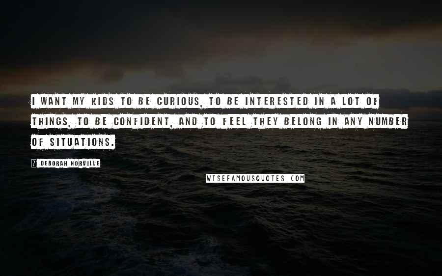 Deborah Norville quotes: I want my kids to be curious, to be interested in a lot of things, to be confident, and to feel they belong in any number of situations.