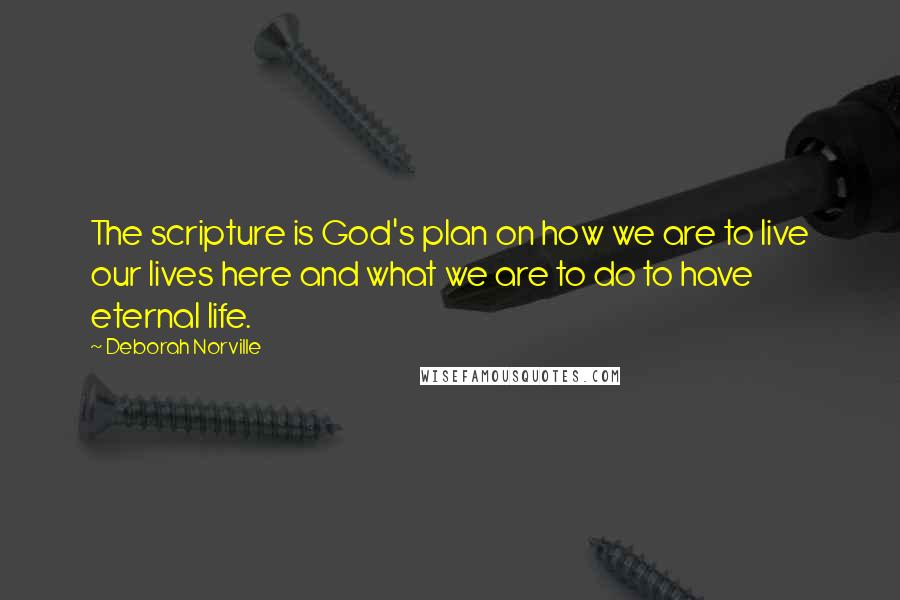 Deborah Norville quotes: The scripture is God's plan on how we are to live our lives here and what we are to do to have eternal life.