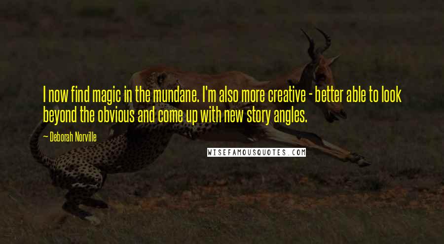 Deborah Norville quotes: I now find magic in the mundane. I'm also more creative - better able to look beyond the obvious and come up with new story angles.