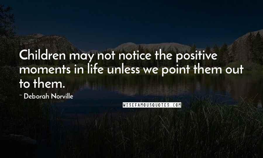 Deborah Norville quotes: Children may not notice the positive moments in life unless we point them out to them.