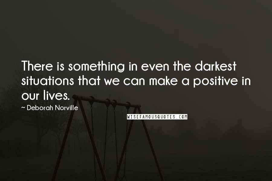 Deborah Norville quotes: There is something in even the darkest situations that we can make a positive in our lives.