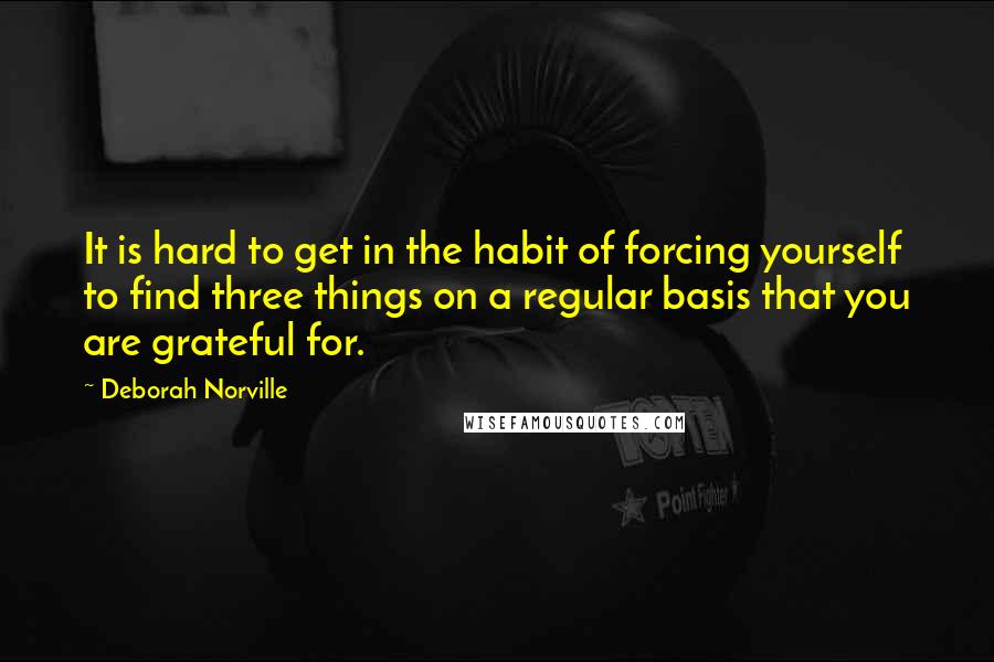 Deborah Norville quotes: It is hard to get in the habit of forcing yourself to find three things on a regular basis that you are grateful for.