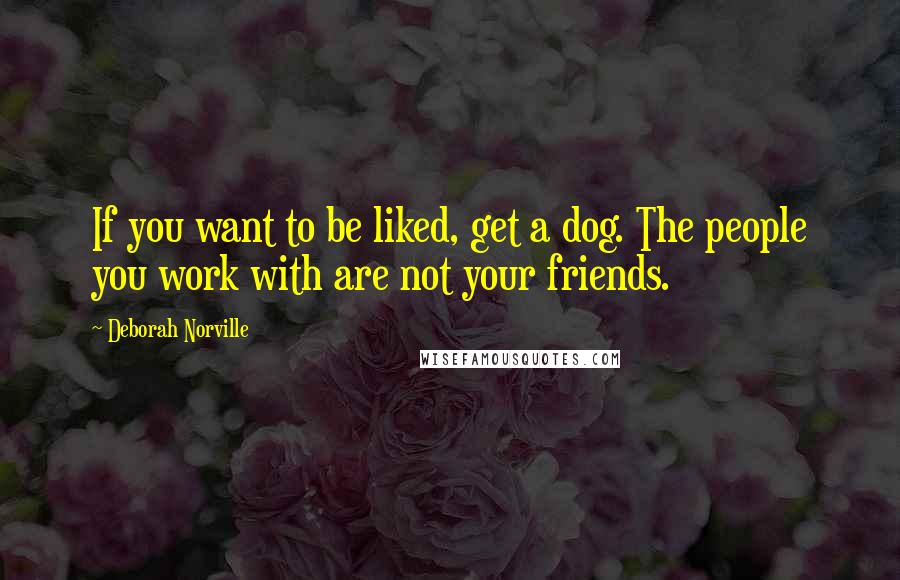 Deborah Norville quotes: If you want to be liked, get a dog. The people you work with are not your friends.