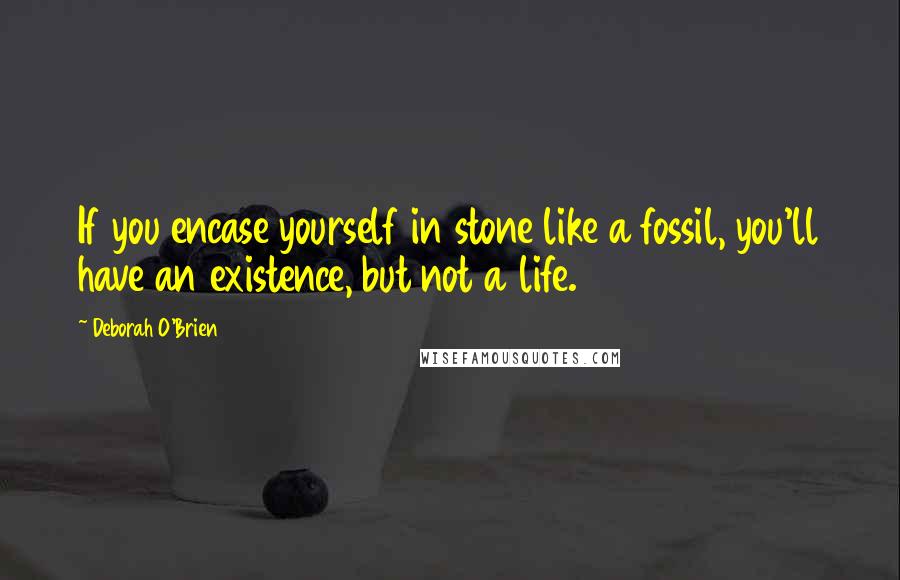 Deborah O'Brien quotes: If you encase yourself in stone like a fossil, you'll have an existence, but not a life.