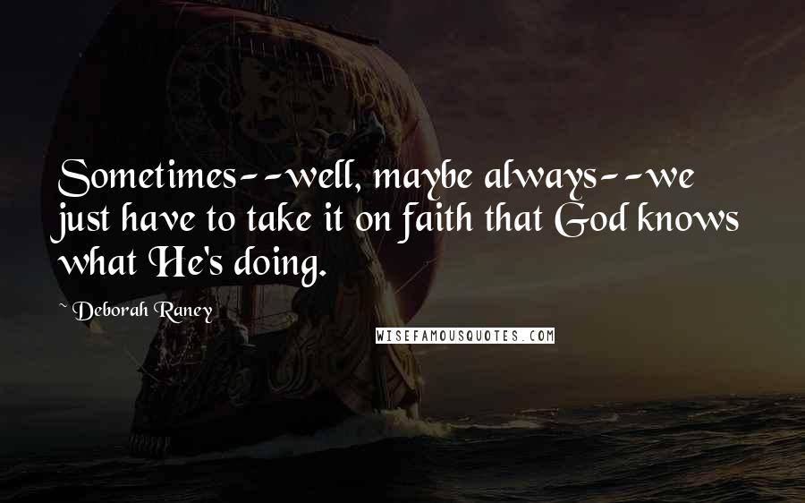 Deborah Raney quotes: Sometimes--well, maybe always--we just have to take it on faith that God knows what He's doing.