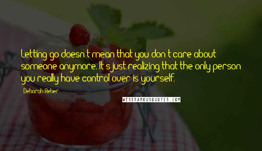Deborah Reber quotes: Letting go doesn't mean that you don't care about someone anymore. It's just realizing that the only person you really have control over is yourself. Deborah Reber quotes: Letting go doesn't mean that you don't care about someone anymore. It's just realizing that the only person you really have control over is yourself.