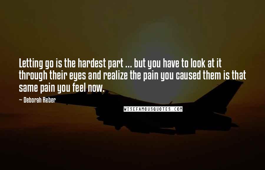 Deborah Reber quotes: Letting go is the hardest part ... but you have to look at it through their eyes and realize the pain you caused them is that same pain you feel