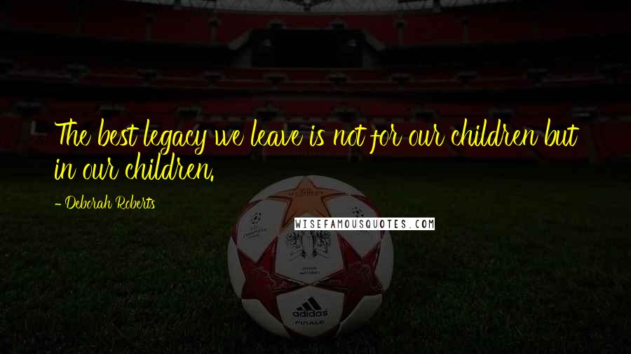 Deborah Roberts quotes: The best legacy we leave is not for our children but in our children.