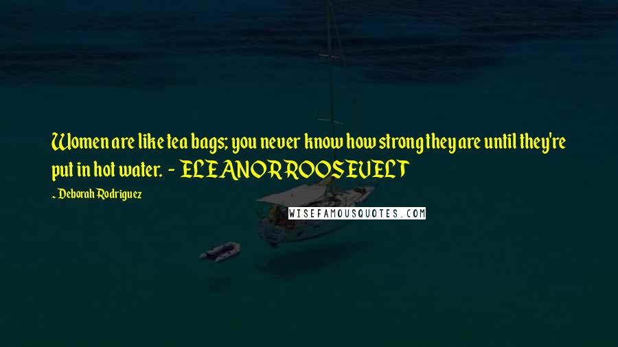 Deborah Rodriguez quotes: Women are like tea bags; you never know how strong they are until they're put in hot water. - ELEANOR ROOSEVELT Deborah Rodriguez quotes: Women are like tea bags; you never know how strong they are until they're put in hot water. - ELEANOR ROOSEVELT