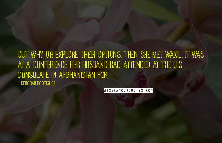Deborah Rodriguez quotes: out why or explore their options. Then she met Wakil. It was at a conference her husband had attended at the U.S. consulate in Afghanistan for Deborah Rodriguez quotes: out why or explore their options. Then she met Wakil. It was at a conference her husband had attended at the U.S. consulate in Afghanistan for