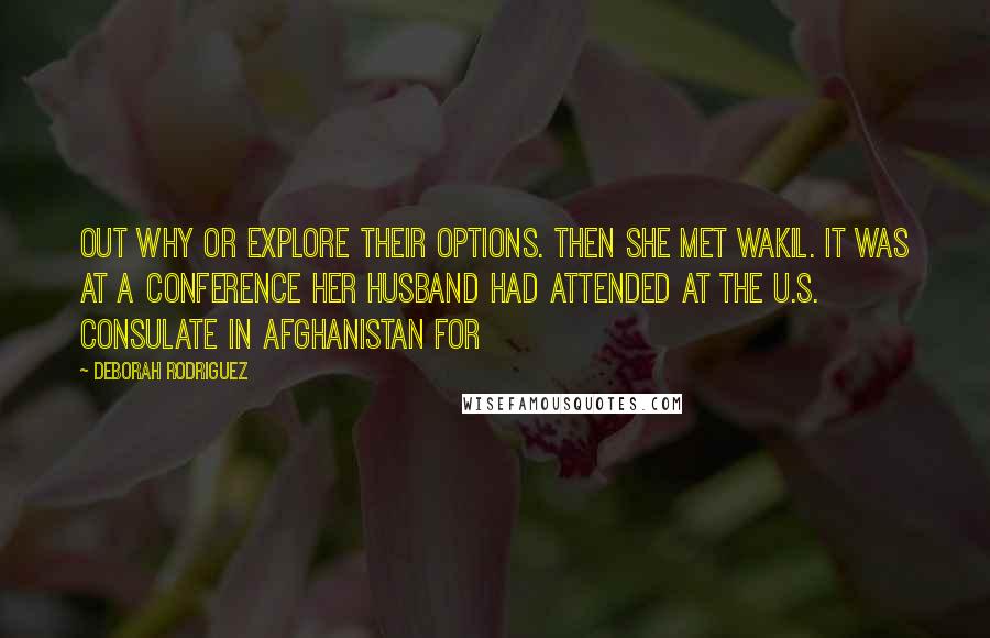 Deborah Rodriguez quotes: out why or explore their options. Then she met Wakil. It was at a conference her husband had attended at the U.S. consulate in Afghanistan for