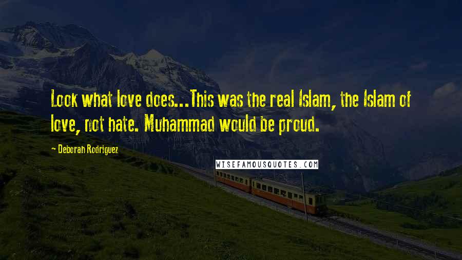 Deborah Rodriguez quotes: Look what love does...This was the real Islam, the Islam of love, not hate. Muhammad would be proud.