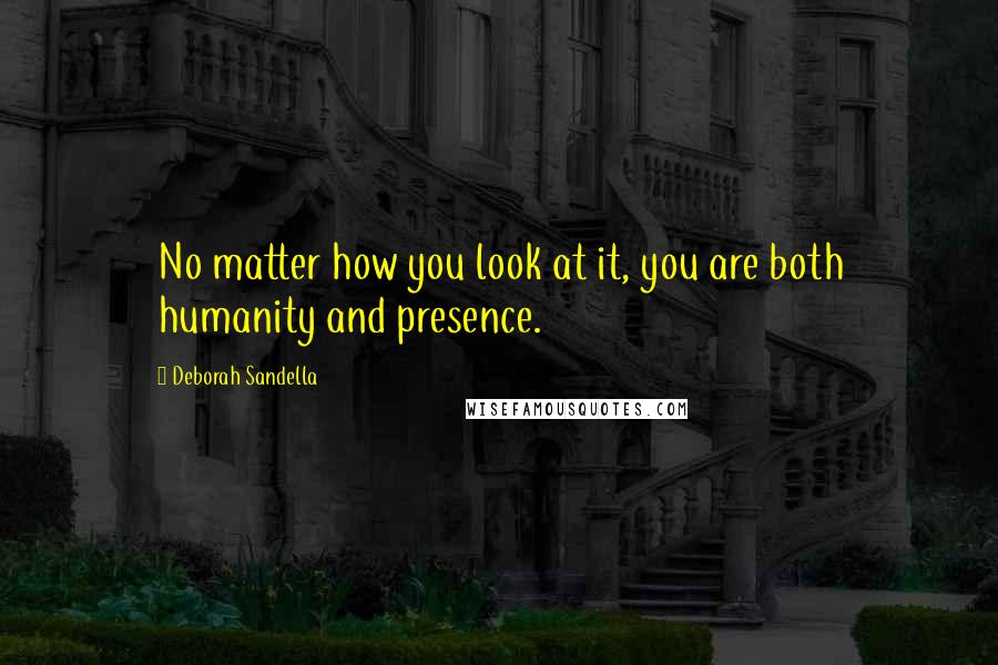 Deborah Sandella quotes: No matter how you look at it, you are both humanity and presence.