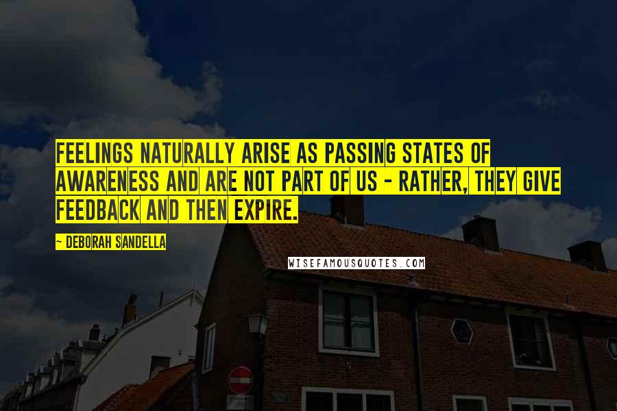 Deborah Sandella quotes: Feelings naturally arise as passing states of awareness and are not part of us - rather, they give feedback and then expire.