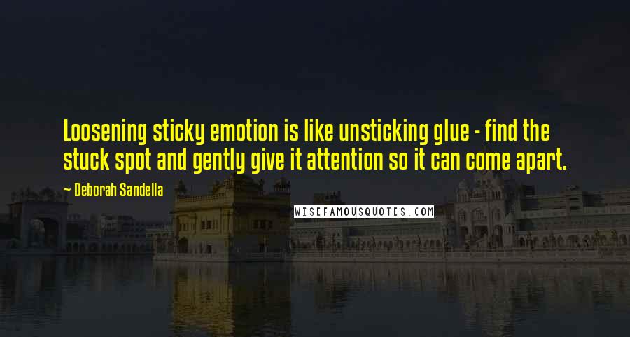 Deborah Sandella quotes: Loosening sticky emotion is like unsticking glue - find the stuck spot and gently give it attention so it can come apart.