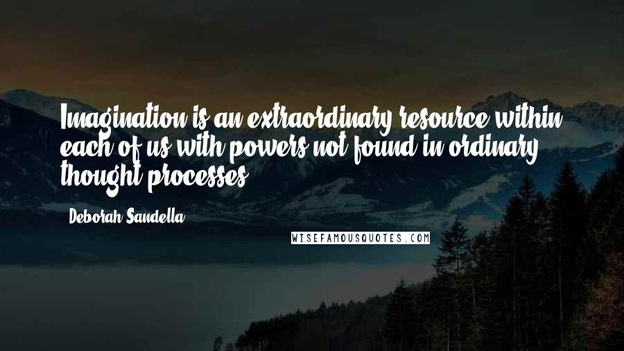 Deborah Sandella quotes: Imagination is an extraordinary resource within each of us with powers not found in ordinary thought processes. Deborah Sandella quotes: Imagination is an extraordinary resource within each of us with powers not found in ordinary thought processes.