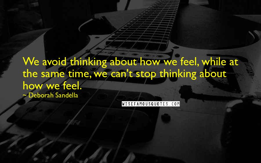 Deborah Sandella quotes: We avoid thinking about how we feel, while at the same time, we can't stop thinking about how we feel.