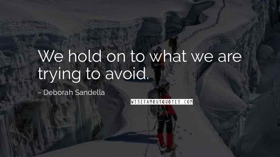 Deborah Sandella quotes: We hold on to what we are trying to avoid.