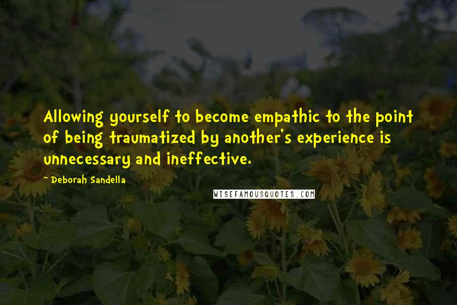 Deborah Sandella quotes: Allowing yourself to become empathic to the point of being traumatized by another's experience is unnecessary and ineffective.