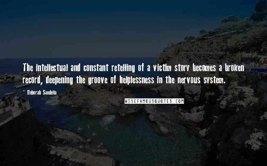Deborah Sandella quotes: The intellectual and constant retelling of a victim story becomes a broken record, deepening the groove of helplessness in the nervous system.
