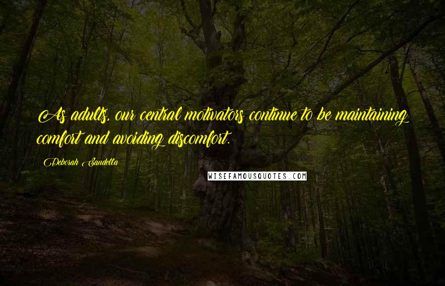 Deborah Sandella quotes: As adults, our central motivators continue to be maintaining comfort and avoiding discomfort.