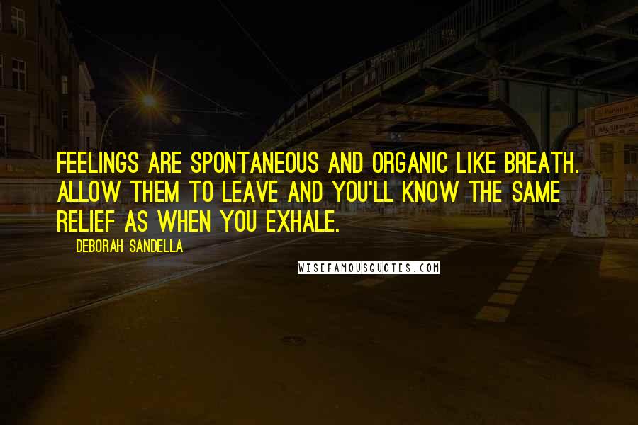 Deborah Sandella quotes: Feelings are spontaneous and organic like breath. Allow them to leave and you'll know the same relief as when you exhale.