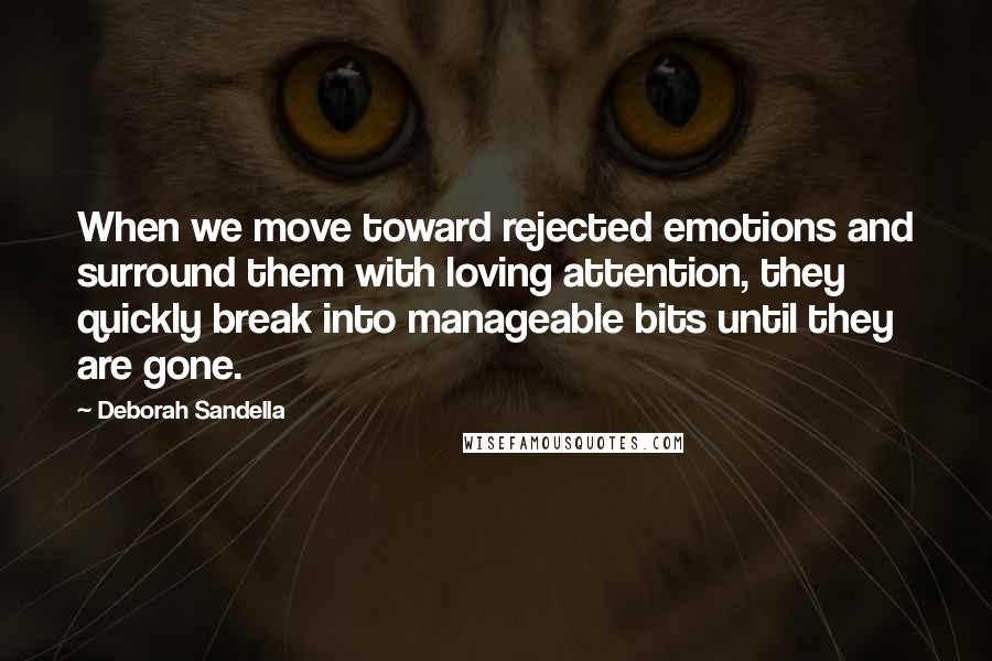 Deborah Sandella quotes: When we move toward rejected emotions and surround them with loving attention, they quickly break into manageable bits until they are gone.