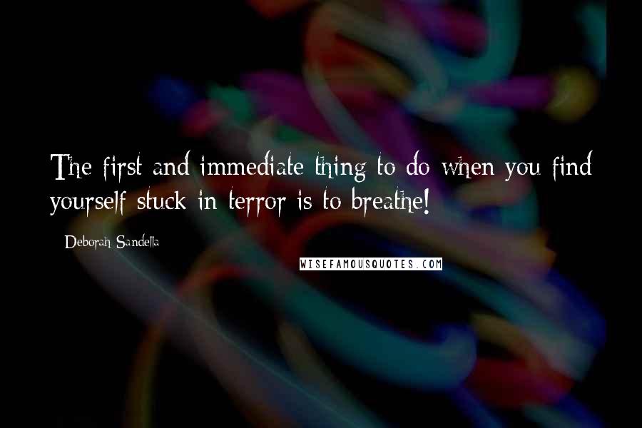 Deborah Sandella quotes: The first and immediate thing to do when you find yourself stuck in terror is to breathe!