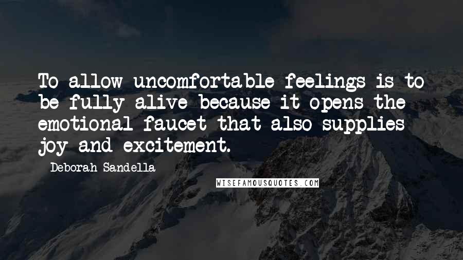 Deborah Sandella quotes: To allow uncomfortable feelings is to be fully alive because it opens the emotional faucet that also supplies joy and excitement.