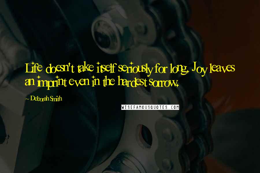 Deborah Smith quotes: Life doesn't take itself seriously for long. Joy leaves an imprint even in the hardest sorrow.