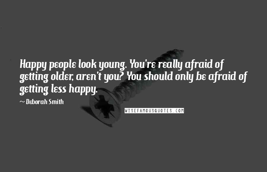 Deborah Smith quotes: Happy people look young. You're really afraid of getting older, aren't you? You should only be afraid of getting less happy.