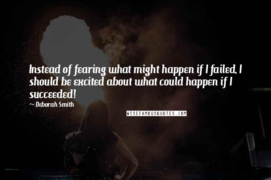 Deborah Smith quotes: Instead of fearing what might happen if I failed, I should be excited about what could happen if I succeeded!