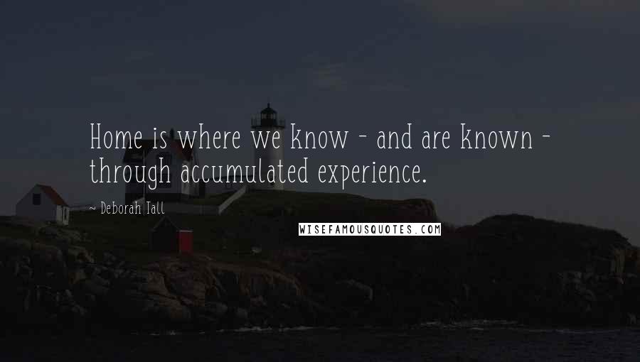 Deborah Tall quotes: Home is where we know - and are known - through accumulated experience.