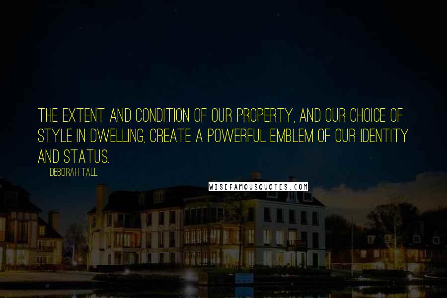 Deborah Tall quotes: The extent and condition of our property, and our choice of style in dwelling, create a powerful emblem of our identity and status.