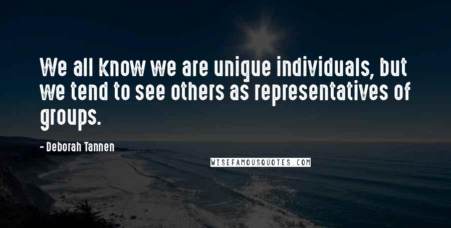 Deborah Tannen quotes: We all know we are unique individuals, but we tend to see others as representatives of groups.