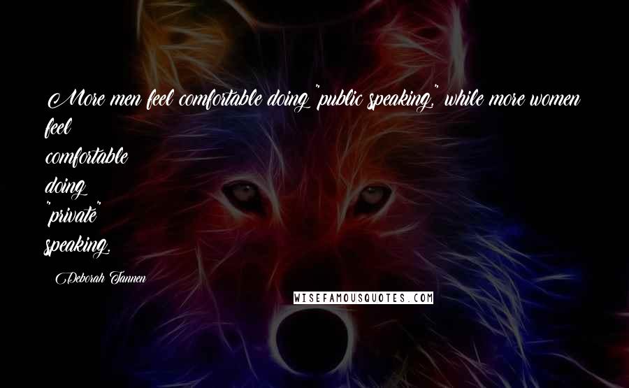 Deborah Tannen quotes: More men feel comfortable doing "public speaking," while more women feel comfortable doing "private" speaking. Deborah Tannen quotes: More men feel comfortable doing "public speaking," while more women feel comfortable doing "private" speaking.
