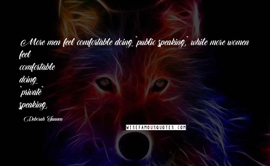 Deborah Tannen quotes: More men feel comfortable doing "public speaking," while more women feel comfortable doing "private" speaking.
