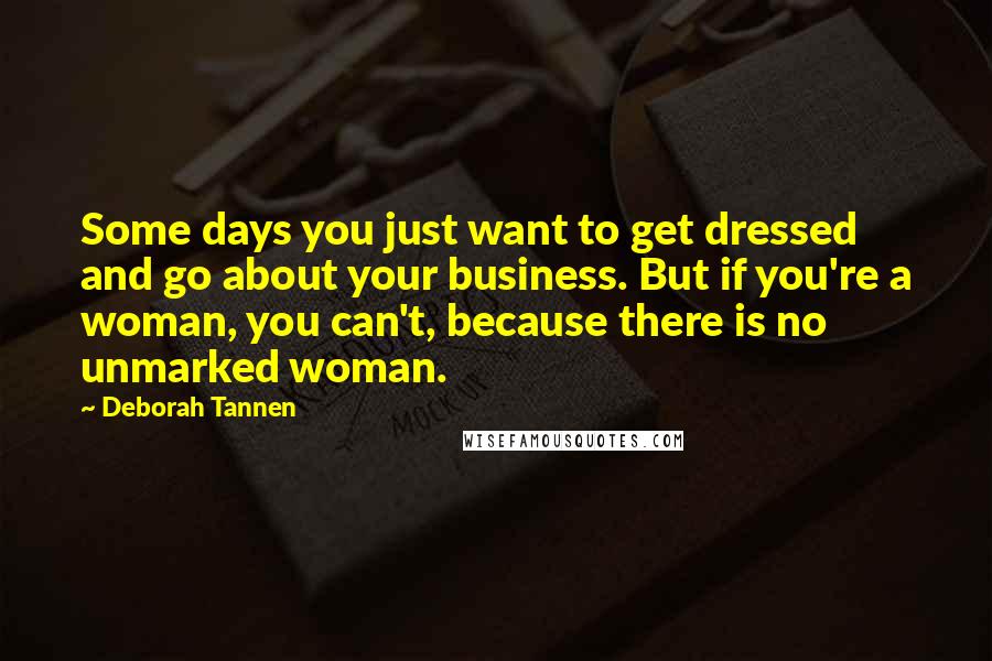 Deborah Tannen quotes: Some days you just want to get dressed and go about your business. But if you're a woman, you can't, because there is no unmarked woman.