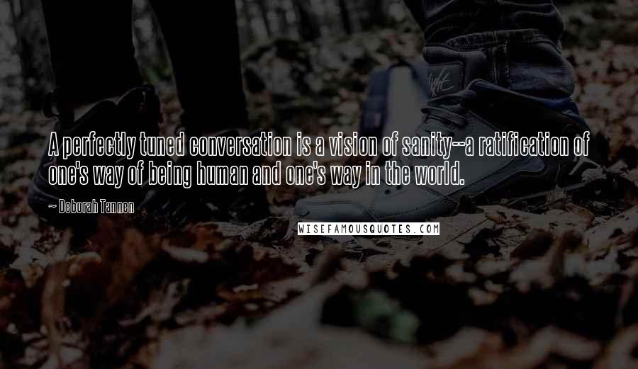 Deborah Tannen quotes: A perfectly tuned conversation is a vision of sanity--a ratification of one's way of being human and one's way in the world.