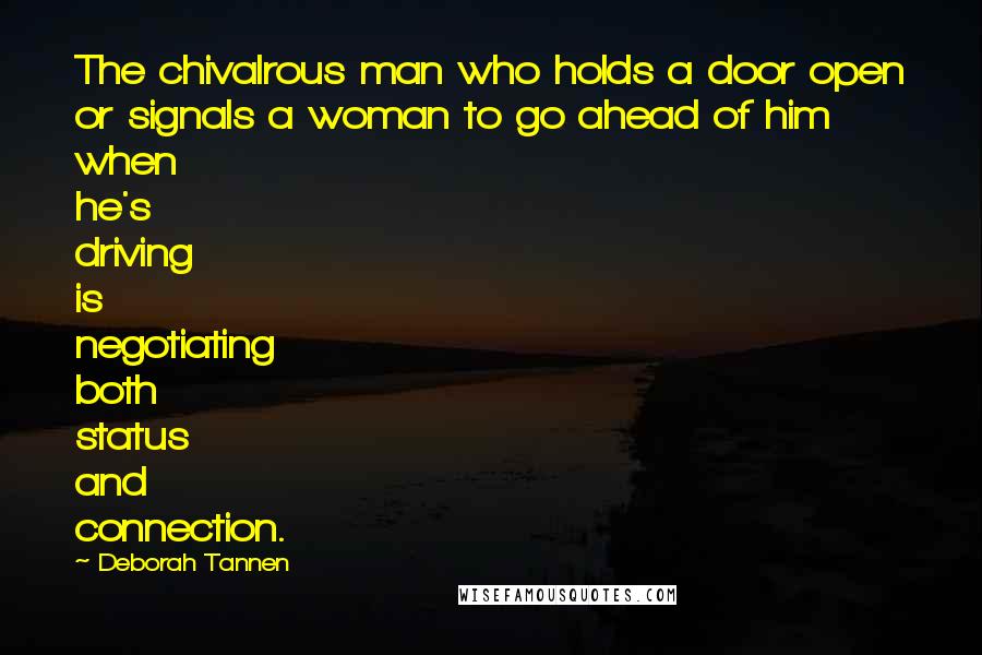 Deborah Tannen quotes: The chivalrous man who holds a door open or signals a woman to go ahead of him when he's driving is negotiating both status and connection.