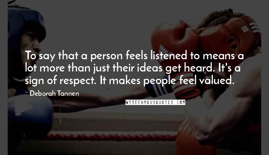 Deborah Tannen quotes: To say that a person feels listened to means a lot more than just their ideas get heard. It's a sign of respect. It makes people feel valued.