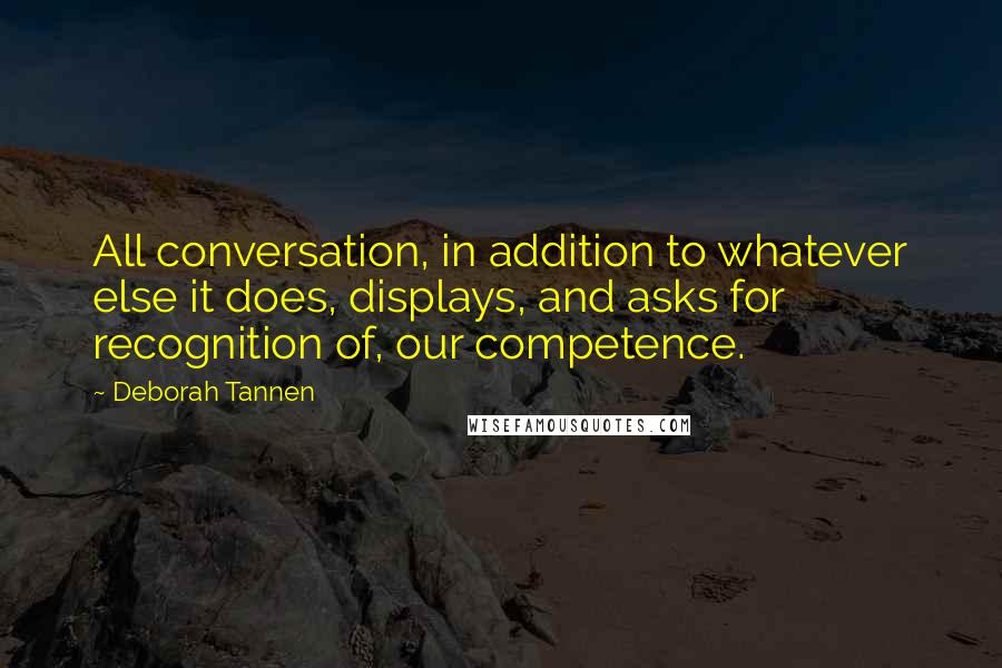 Deborah Tannen quotes: All conversation, in addition to whatever else it does, displays, and asks for recognition of, our competence.