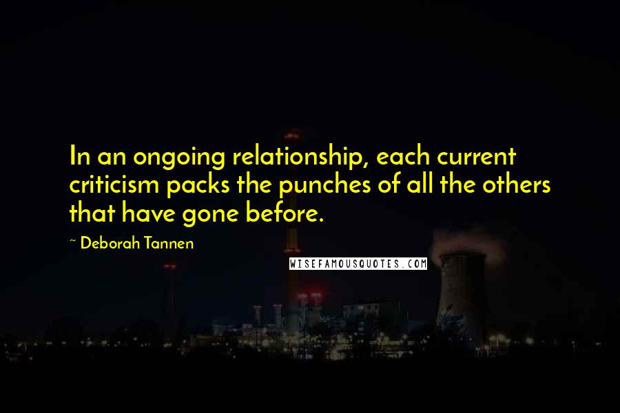 Deborah Tannen quotes: In an ongoing relationship, each current criticism packs the punches of all the others that have gone before.