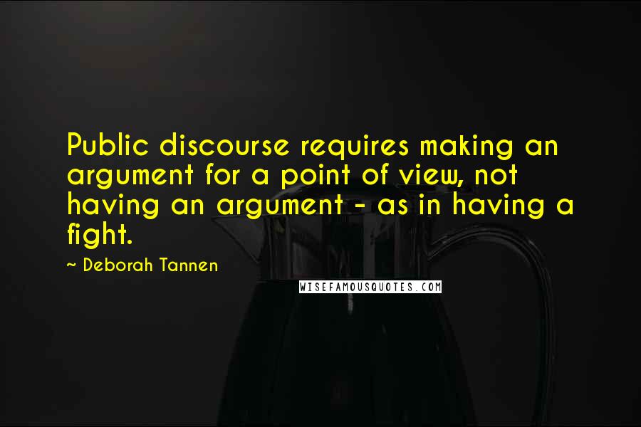 Deborah Tannen quotes: Public discourse requires making an argument for a point of view, not having an argument - as in having a fight.