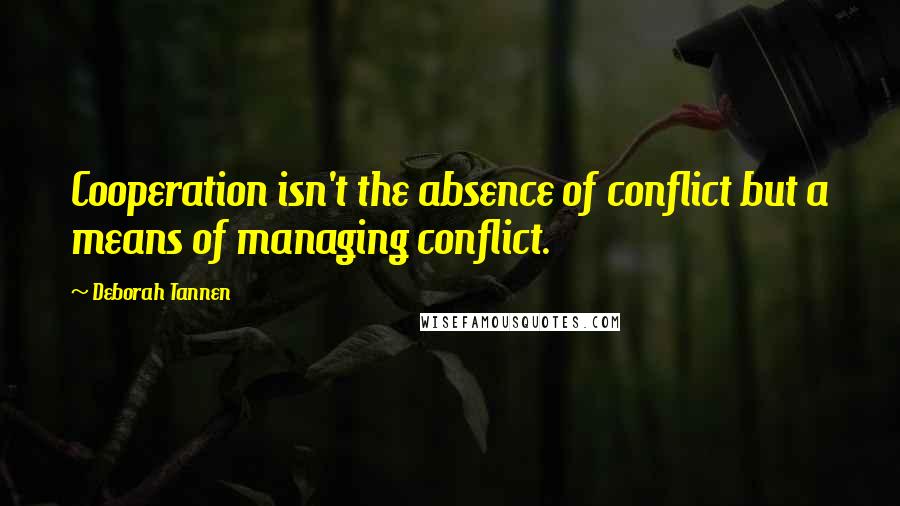 Deborah Tannen quotes: Cooperation isn't the absence of conflict but a means of managing conflict.