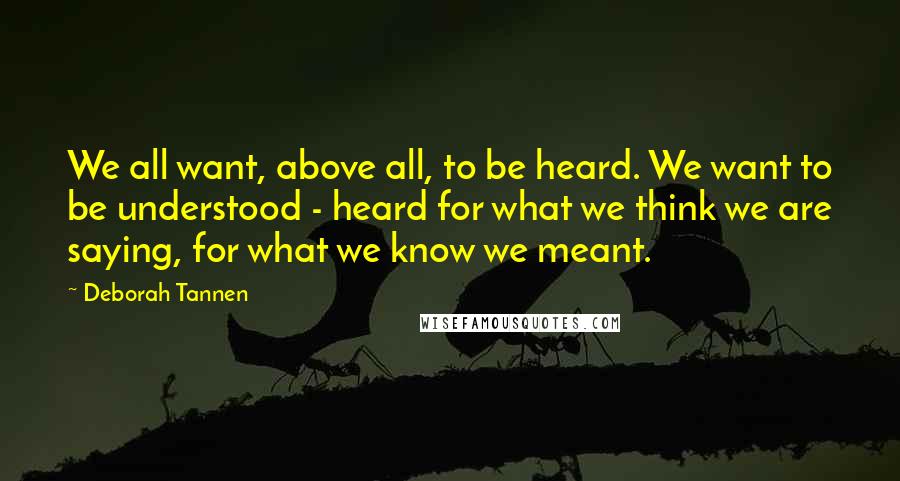 Deborah Tannen quotes: We all want, above all, to be heard. We want to be understood - heard for what we think we are saying, for what we know we meant.