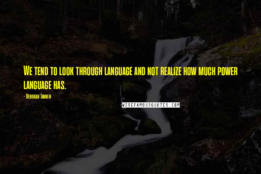 Deborah Tannen quotes: We tend to look through language and not realize how much power language has.
