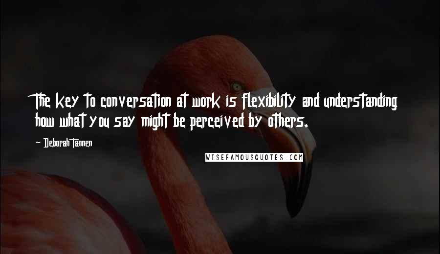 Deborah Tannen quotes: The key to conversation at work is flexibility and understanding how what you say might be perceived by others.